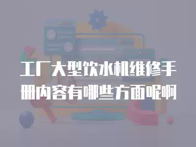 工厂大型饮水机维修手册内容有哪些方面呢啊