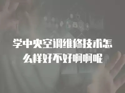 学中央空调维修技术怎么样好不好啊啊呢
