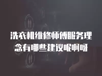 洗衣机维修师傅服务理念有哪些建议呢啊呀