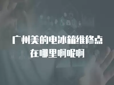 广州美的电冰箱维修点在哪里啊呢啊