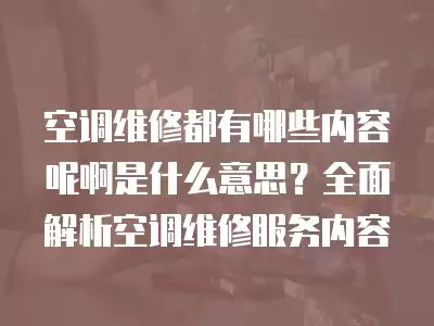 空调维修都有哪些内容呢啊是什么意思？全面解析空调维修服务内容