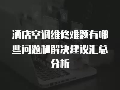 酒店空调维修难题有哪些问题和解决建议汇总分析