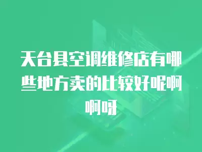 天台县空调维修店有哪些地方卖的比较好呢啊啊呀