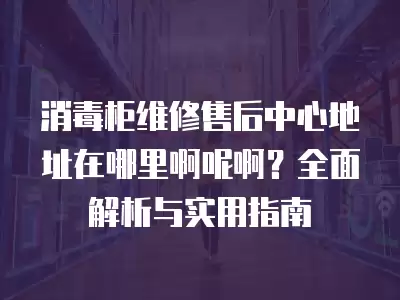 消毒柜维修售后中心地址在哪里啊呢啊？全面解析与实用指南