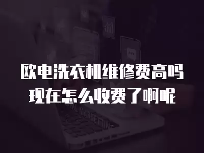 欧电洗衣机维修费高吗现在怎么收费了啊呢