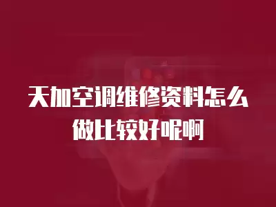 天加空调维修资料怎么做比较好呢啊