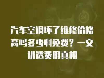 汽车空调坏了维修价格高吗多少啊免费？一文讲透费用真相