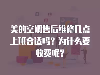 美的空调售后维修几点上班合适吗？为什么要收费呢？