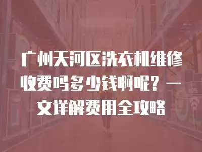 广州天河区洗衣机维修收费吗多少钱啊呢？一文详解费用全攻略