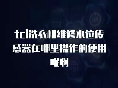 tcl洗衣机维修水位传感器在哪里操作的使用呢啊