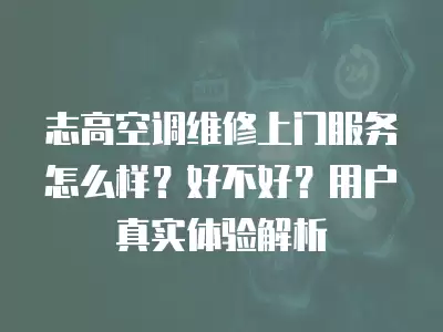 志高空调维修上门服务怎么样？好不好？用户真实体验解析