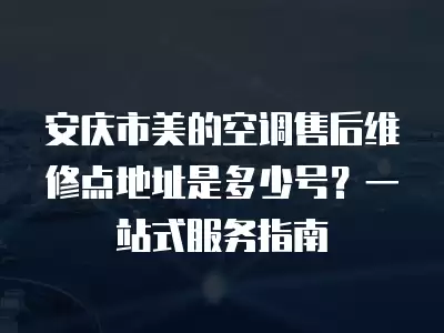 安庆市美的空调售后维修点地址是多少号？一站式服务指南