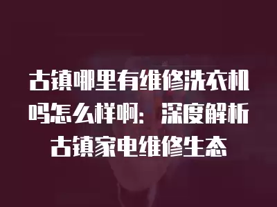 古镇哪里有维修洗衣机吗怎么样啊：深度解析古镇家电维修生态