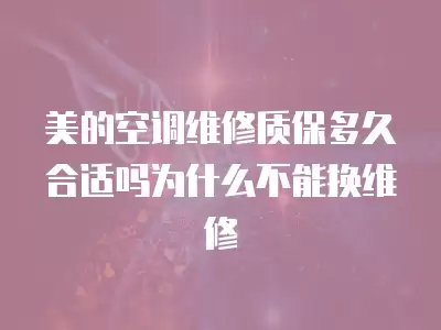 美的空调维修质保多久合适吗为什么不能换维修