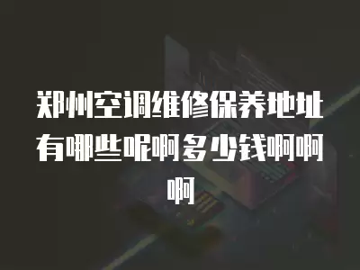 郑州空调维修保养地址有哪些呢啊多少钱啊啊啊