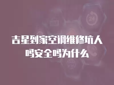 吉星到家空调维修坑人吗安全吗为什么