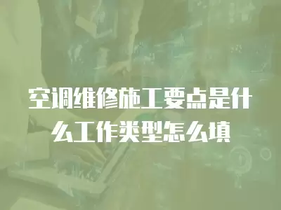 空调维修施工要点是什么工作类型怎么填