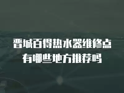 晋城百得热水器维修点有哪些地方推荐吗