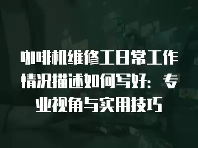 咖啡机维修工日常工作情况描述如何写好：专业视角与实用技巧