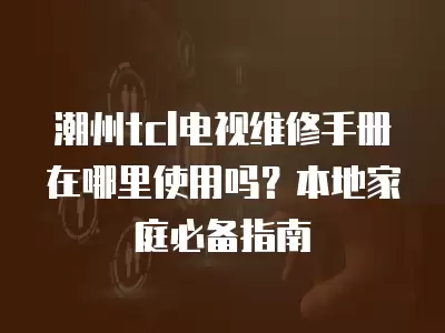 潮州tcl电视维修手册在哪里使用吗？本地家庭必备指南
