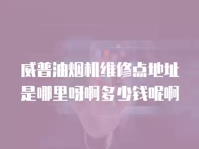 威普油烟机维修点地址是哪里呀啊多少钱呢啊