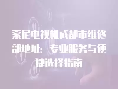 索尼电视机成都市维修部地址：专业服务与便捷选择指南