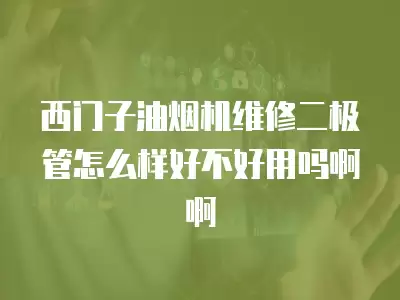 西门子油烟机维修中心怎么样啊好不好,西门子油烟机维修中心怎么样啊
