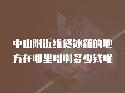 中山附近维修冰箱的地方在哪里呀啊多少钱呢