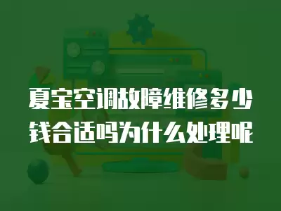 夏宝空调故障维修多少钱合适吗为什么处理呢 夏宝空调故障维修多少钱合适吗为什么处理呢