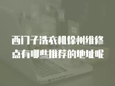 西门子洗衣机徐州维修点有哪些推荐的地址呢