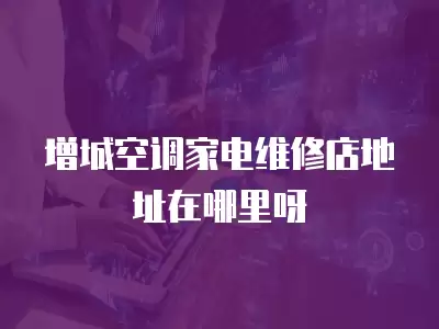 增城空调家电维修店地址在哪里呀 增城空调家电维修店地址在哪里呀