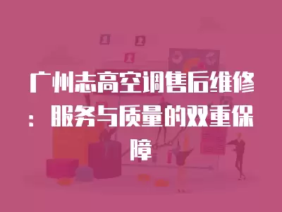广州志高空调售后维修：服务与质量的双重保障