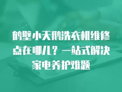 鹤壁小天鹅洗衣机维修点在哪儿?一站式解决家电养护难题 鹤壁小天鹅洗衣机维修点在哪儿?一站式解决家电养护难题