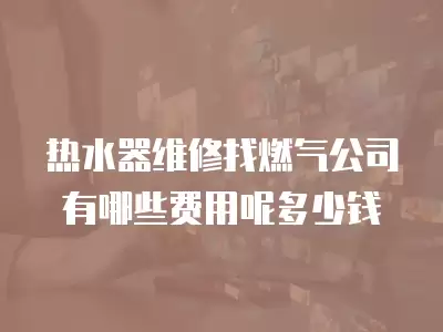 热水器维修找燃气公司有哪些费用呢多少钱