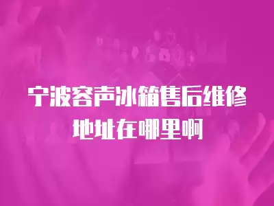 宁波容声冰箱售后维修地址在哪里啊
