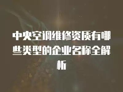 中央空调维修资质有哪些类型的企业名称全解析