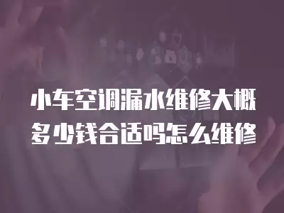 小车空调漏水维修大概多少钱合适吗怎么维修