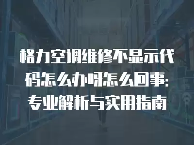 格力空调维修不显示代码怎么办呀怎么回事:专业解析与实用指南