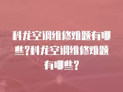 科龙空调维修难题有哪些?科龙空调维修难题有哪些?