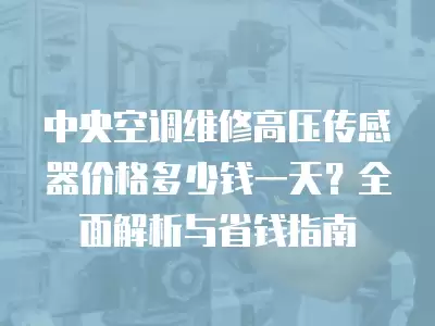 中央空调维修高压传感器价格多少钱一天?全面解析与省钱指南