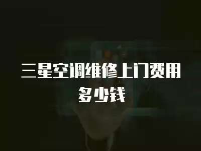 三星空调维修上门费用多少钱