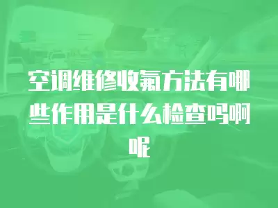 空调维修收氟方法有哪些作用是什么检查吗啊呢