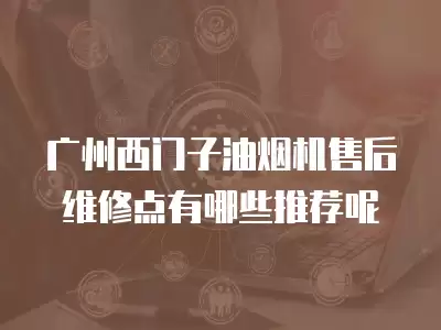 广州西门子油烟机售后维修点有哪些推荐呢