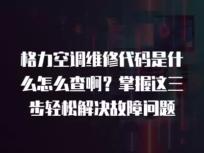 格力空调维修代码是什么怎么查啊?掌握这三步轻松解决故障问题 格力空调维修代码是什么怎么查啊?掌握这三步轻松解决故障问题