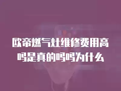 欧帝燃气灶维修费用高吗是真的吗吗为什么