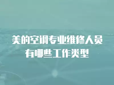 美的空调专业维修人员有哪些工作类型