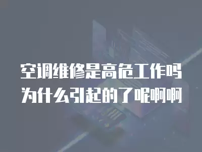 空调维修是高危工作吗为什么引起的了呢啊啊