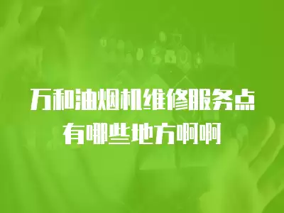 万和油烟机维修服务点有哪些地方啊啊
