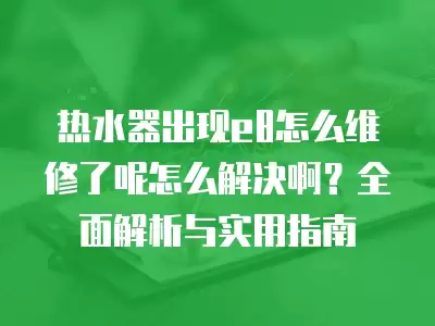 热水器出现e8怎么维修了呢怎么解决啊?全面解析与实用指南