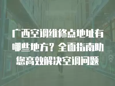 广西空调维修点地址有哪些地方?全面指南助您高效解决空调问题 广西空调维修点地址有哪些地方?全面指南助您高效解决空调问题